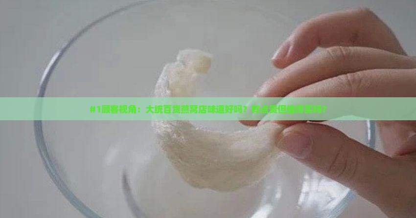#1顾客视角：大统百货燕窝店味道好吗？有点贵但值得买吗？