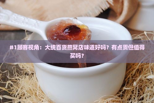 #1顾客视角：大统百货燕窝店味道好吗？有点贵但值得买吗？