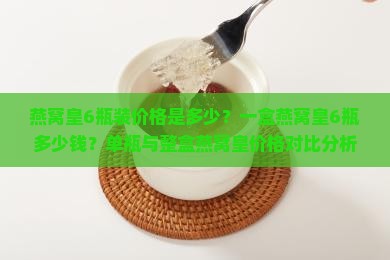 燕窝皇6瓶装价格是多少？一盒燕窝皇6瓶多少钱？单瓶与整盒燕窝皇价格对比分析
