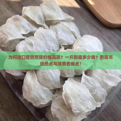 为何进口官燕燕窝价格高昂？一斤到底多少钱？燕窝市场热点与消费者痛点！