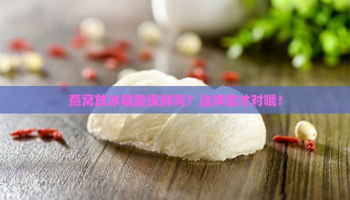 燕窝放冰箱能保鲜吗？这样做才对哦！
