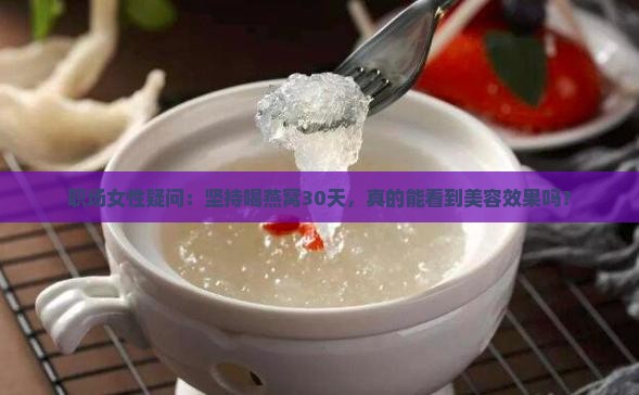 职场女性疑问：坚持喝燕窝30天，真的能看到美容效果吗？