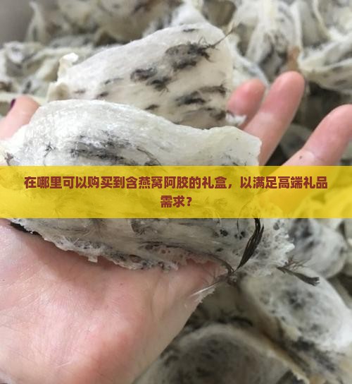 在哪里可以购买到含燕窝阿胶的礼盒，以满足高端礼品需求？