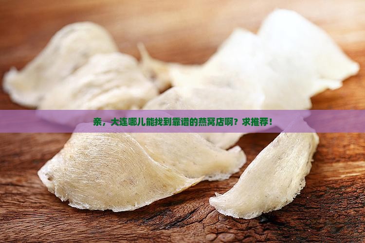 亲，大连哪儿能找到靠谱的燕窝店啊？求推荐！
