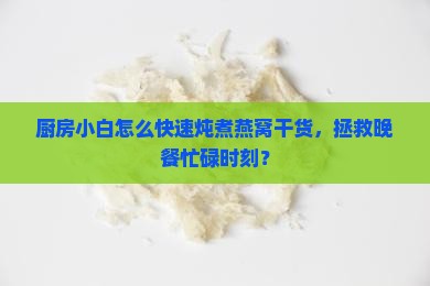 厨房小白怎么快速炖煮燕窝干货，拯救晚餐忙碌时刻？