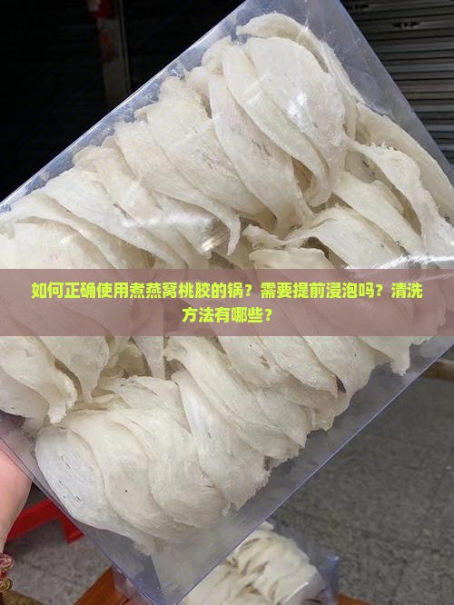 如何正确使用煮燕窝桃胶的锅？需要提前浸泡吗？清洗方法有哪些？