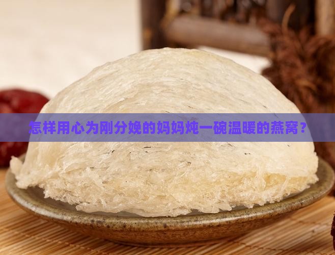 怎样用心为刚分娩的妈妈炖一碗温暖的燕窝？