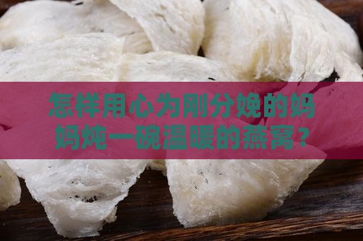 怎样用心为刚分娩的妈妈炖一碗温暖的燕窝？