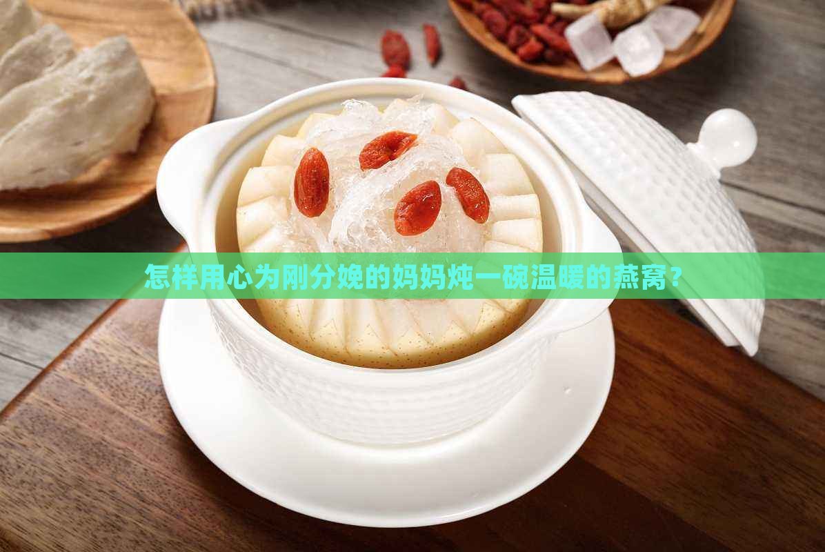 怎样用心为刚分娩的妈妈炖一碗温暖的燕窝？