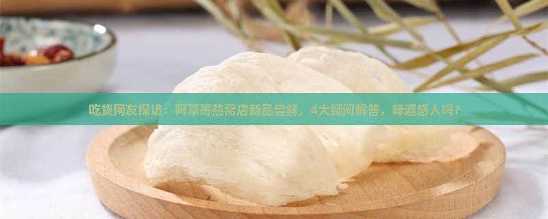 吃货网友探访：阿草哥燕窝店新品尝鲜，4大疑问解答，味道感人吗？