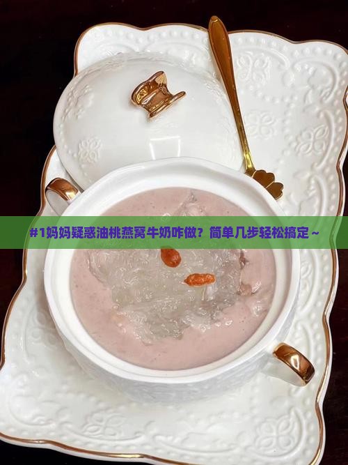 #1妈妈疑惑油桃燕窝牛奶咋做？简单几步轻松搞定～