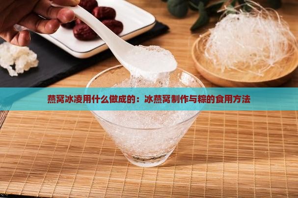 燕窝冰凌用什么做成的：冰燕窝制作与粽的食用方法