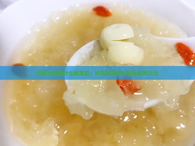 燕窝冰凌用什么做成的：冰燕窝制作与粽的食用方法