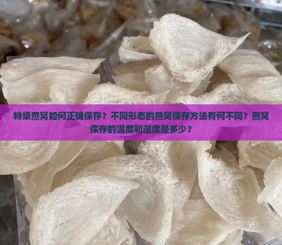 特级燕窝如何正确保存？不同形态的燕窝保存方法有何不同？燕窝保存的温度和湿度是多少？