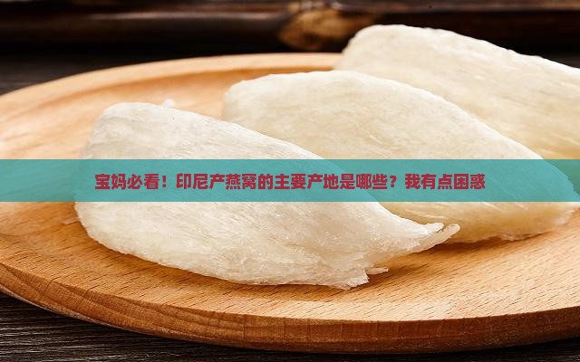 宝妈必看！印尼产燕窝的主要产地是哪些？我有点困惑