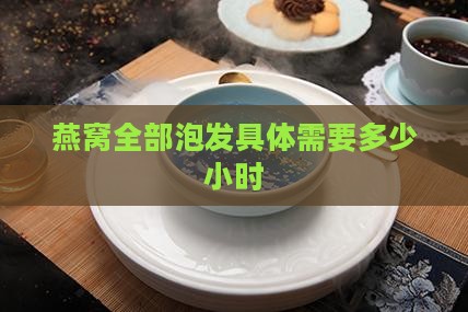 燕窝全部泡发具体需要多少小时