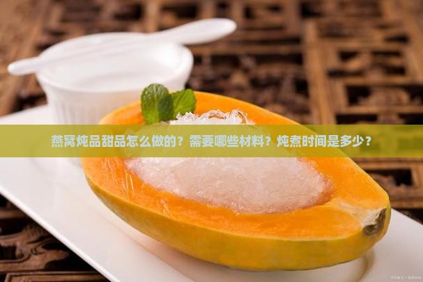 燕窝炖品甜品怎么做的？需要哪些材料？炖煮时间是多少？