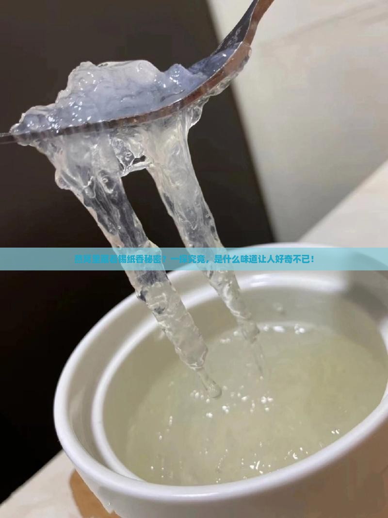燕窝里藏着锡纸香秘密？一探究竟，是什么味道让人好奇不已！