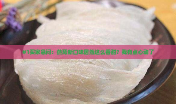 #1买家急问：燕窝新口味居然这么香甜？我有点心动了