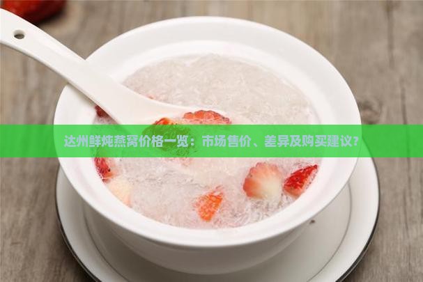 达州鲜炖燕窝价格一览：市场售价、差异及购买建议？