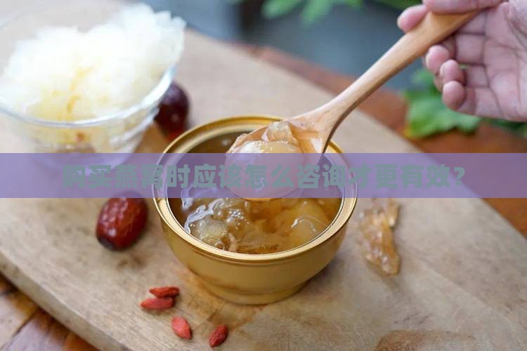 购买燕窝时应该怎么咨询才更有效？