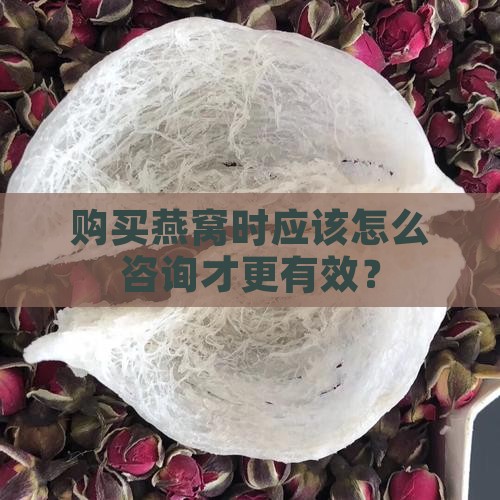 购买燕窝时应该怎么咨询才更有效？