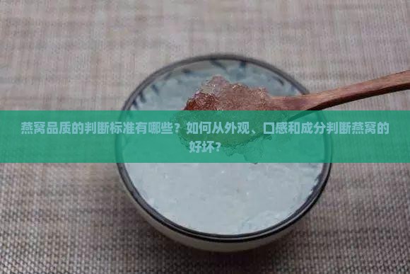 燕窝品质的判断标准有哪些？如何从外观、口感和成分判断燕窝的好坏？