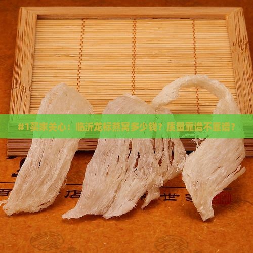 #1买家关心：临沂龙标燕窝多少钱？质量靠谱不靠谱？