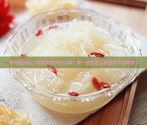 作为准妈妈，燕窝究竟长什么样？第一次见怎么挑选才不会被坑？