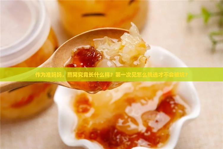 作为准妈妈，燕窝究竟长什么样？第一次见怎么挑选才不会被坑？