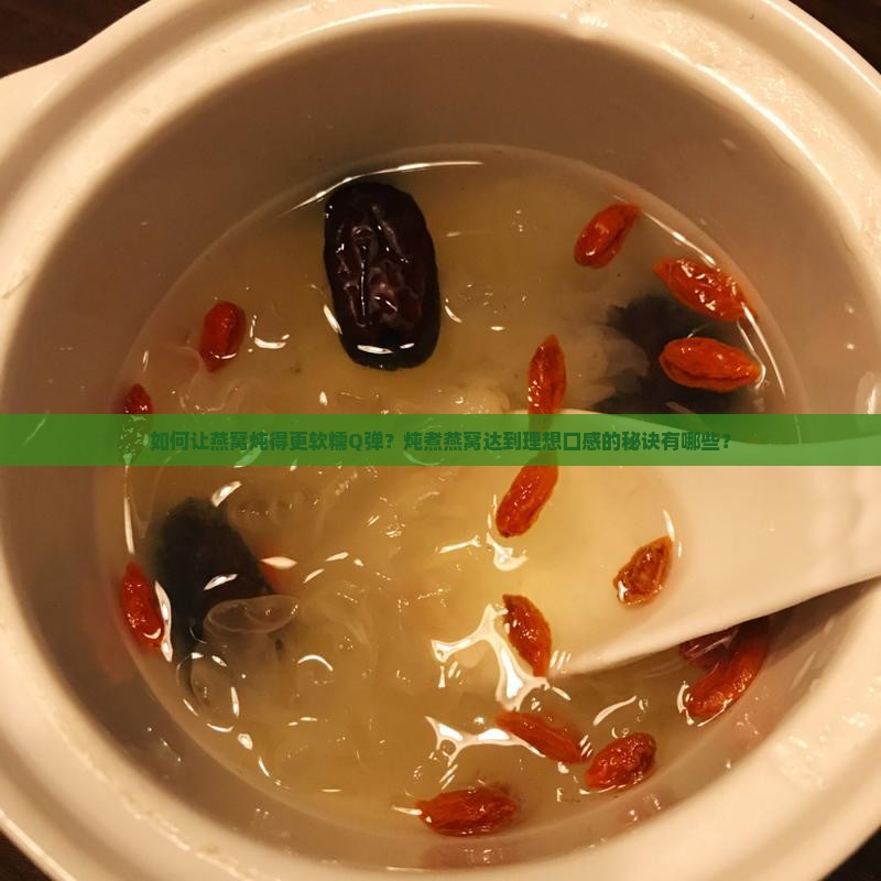 如何让燕窝炖得更软糯Q弹？炖煮燕窝达到理想口感的秘诀有哪些？