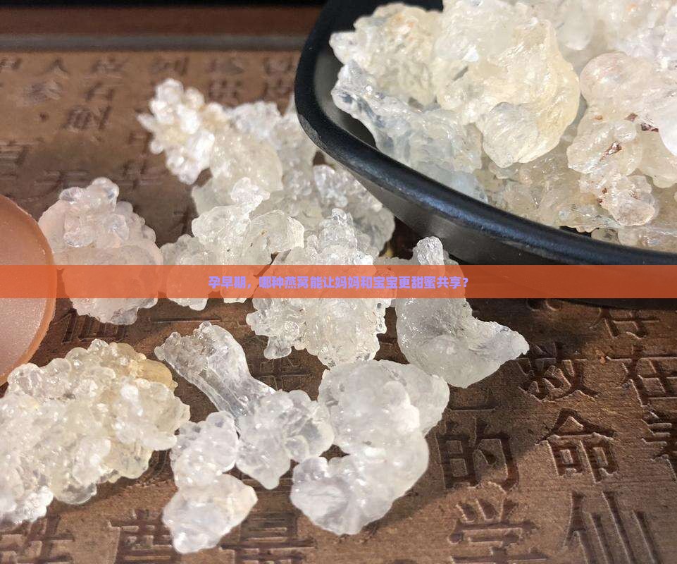 孕早期，哪种燕窝能让妈妈和宝宝更甜蜜共享？