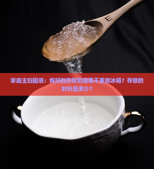 家庭主妇困惑：炖好的燕窝到底要不要放冰箱？存放的时长是多少？