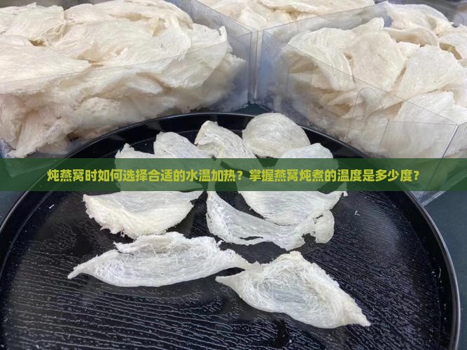 炖燕窝时如何选择合适的水温加热？掌握燕窝炖煮的温度是多少度？