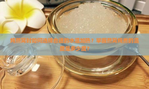 炖燕窝时如何选择合适的水温加热？掌握燕窝炖煮的温度是多少度？
