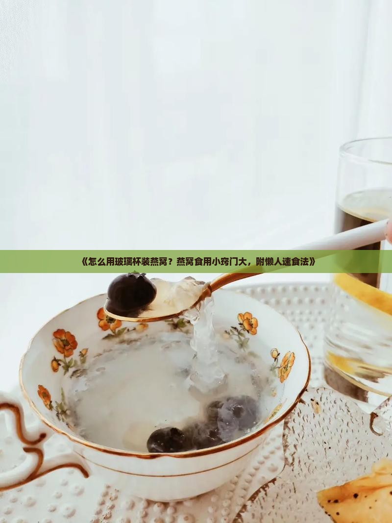 《怎么用玻璃杯装燕窝？燕窝食用小窍门大，附懒人速食法》
