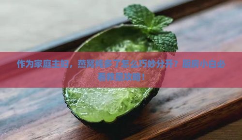 作为家庭主妇，燕窝炖多了怎么巧妙分开？厨房小白必看救星攻略！
