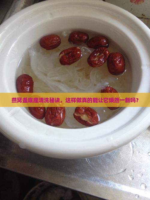 燕窝盏底座清洗秘诀，这样做真的能让它焕然一新吗？