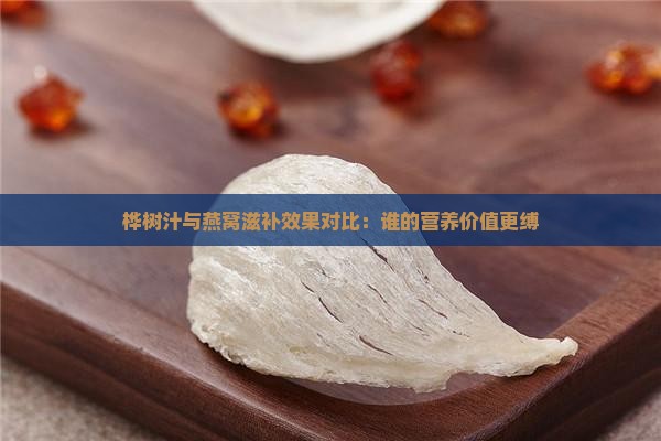桦树汁与燕窝滋补效果对比：谁的营养价值更缚
