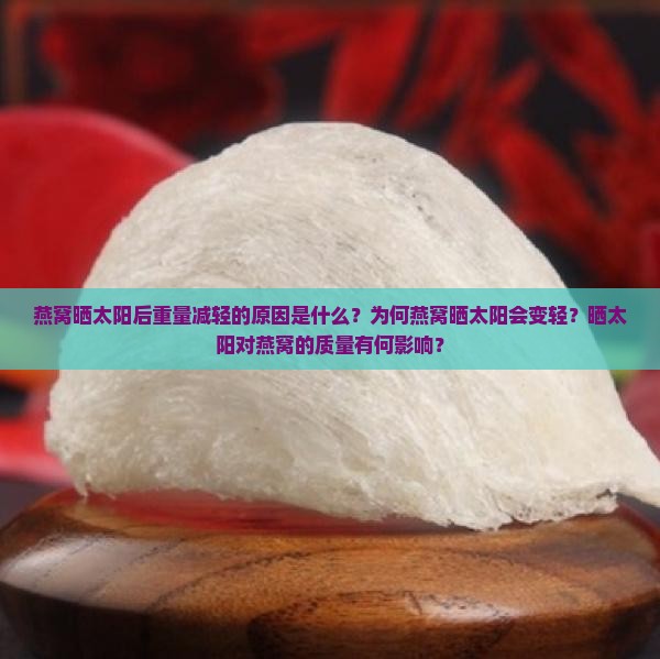 燕窝晒太阳后重量减轻的原因是什么？为何燕窝晒太阳会变轻？晒太阳对燕窝的质量有何影响？
