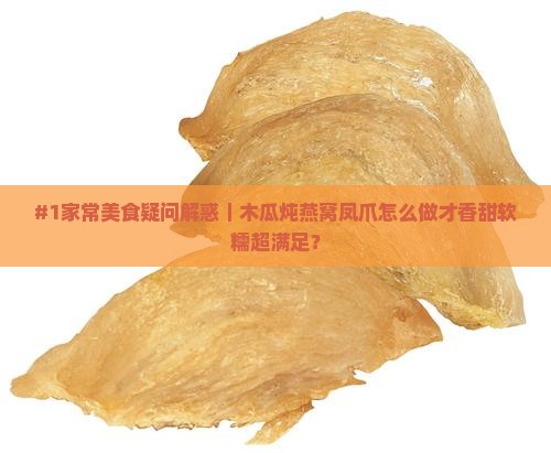 #1家常美食疑问解惑｜木瓜炖燕窝凤爪怎么做才香甜软糯超满足？