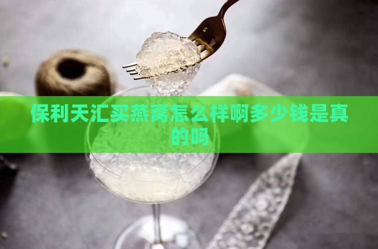 保利天汇买燕窝怎么样啊多少钱是真的吗