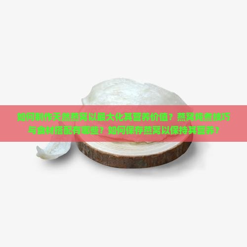 如何制作天然燕窝以最大化其营养价值？燕窝炖煮技巧与食材搭配有哪些？如何保存燕窝以保持其营养？
