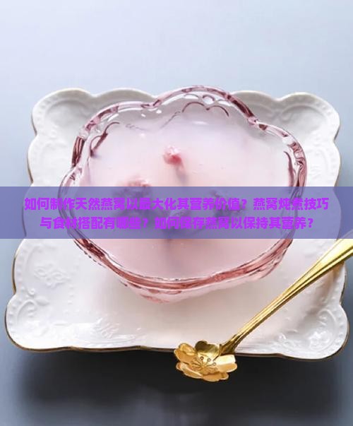 如何制作天然燕窝以最大化其营养价值？燕窝炖煮技巧与食材搭配有哪些？如何保存燕窝以保持其营养？