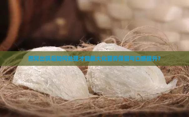 燕窝出锅后如何处理才能最大化营养保留与口感提升？