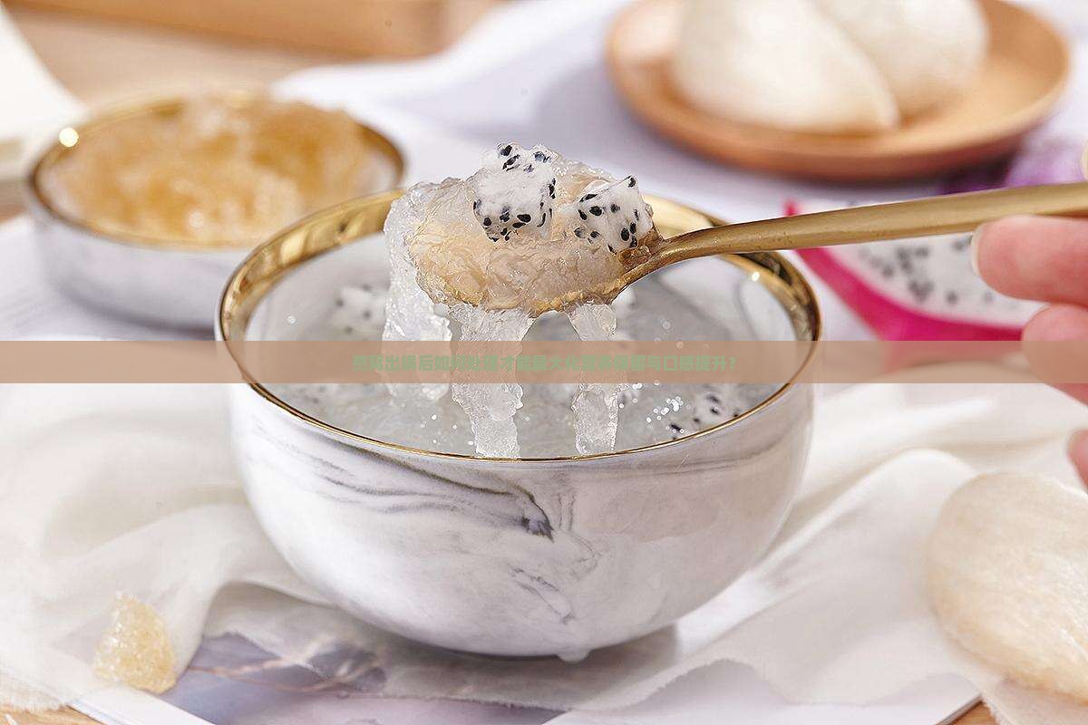 燕窝出锅后如何处理才能最大化营养保留与口感提升？