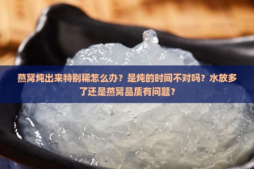 燕窝炖出来特别稀怎么办？是炖的时间不对吗？水放多了还是燕窝品质有问题？