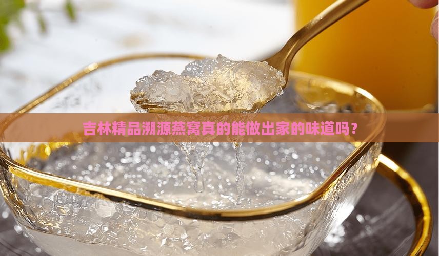 吉林精品溯源燕窝真的能做出家的味道吗？