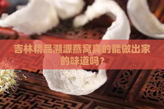 吉林精品溯源燕窝真的能做出家的味道吗？
