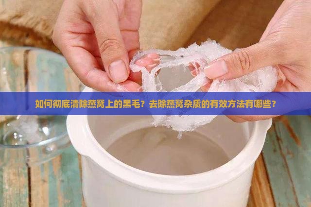 如何彻底清除燕窝上的黑毛？去除燕窝杂质的有效方法有哪些？
